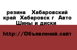 резина - Хабаровский край, Хабаровск г. Авто » Шины и диски   
